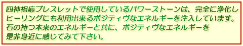 四神相応ブレスレットで使用しているパワーストーンは、完全に浄化し、ヒーリングにも利用出来るポジティヴなエネルギーを注入しています。